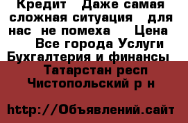 Кредит . Даже самая сложная ситуация - для нас  не помеха . › Цена ­ 90 - Все города Услуги » Бухгалтерия и финансы   . Татарстан респ.,Чистопольский р-н